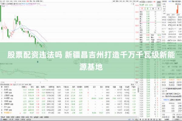 股票配资违法吗 新疆昌吉州打造千万千瓦级新能源基地