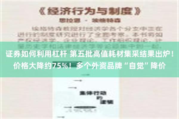 证券如何利用杠杆 第五批高值耗材集采结果出炉！价格大降约75%！多个外资品牌“自觉”降价