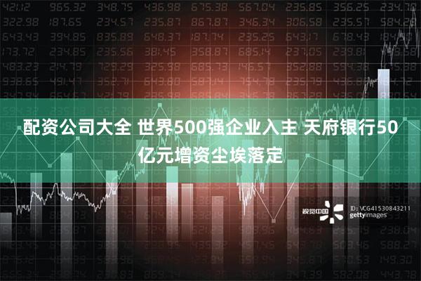 配资公司大全 世界500强企业入主 天府银行50亿元增资尘埃落定