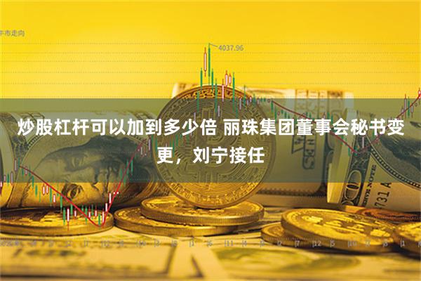 炒股杠杆可以加到多少倍 丽珠集团董事会秘书变更，刘宁接任