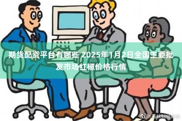 期货配资平台有哪些 2025年1月2日全国主要批发市场红椒价格行情