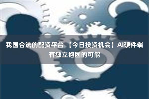 我国合法的配资平台 【今日投资机会】AI硬件端有独立抱团的可能