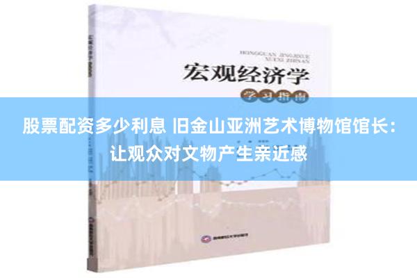 股票配资多少利息 旧金山亚洲艺术博物馆馆长：让观众对文物产生亲近感