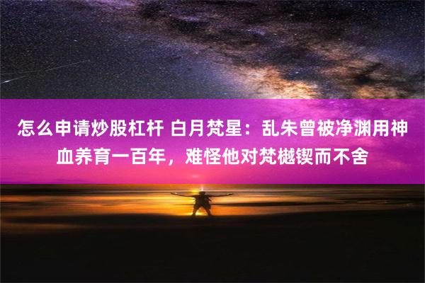 怎么申请炒股杠杆 白月梵星：乱朱曾被净渊用神血养育一百年，难怪他对梵樾锲而不舍