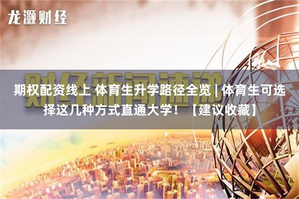 期权配资线上 体育生升学路径全览 | 体育生可选择这几种方式直通大学！【建议收藏】