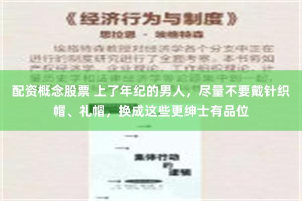 配资概念股票 上了年纪的男人，尽量不要戴针织帽、礼帽，换成这些更绅士有品位