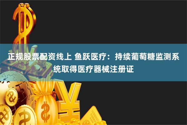 正规股票配资线上 鱼跃医疗：持续葡萄糖监测系统取得医疗器械注册证