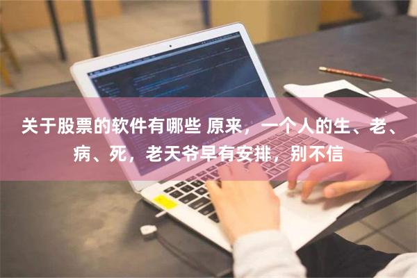 关于股票的软件有哪些 原来，一个人的生、老、病、死，老天爷早有安排，别不信