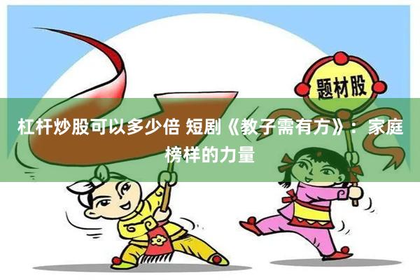 杠杆炒股可以多少倍 短剧《教子需有方》：家庭榜样的力量